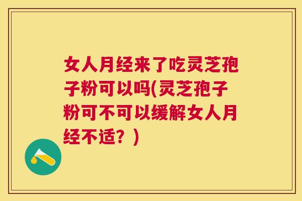 女人来了吃灵芝孢子粉可以吗(灵芝孢子粉可不可以缓解女人不适?) 女人来了吃灵芝孢子粉可以吗(灵芝孢子粉可不可以缓解女人不适?)