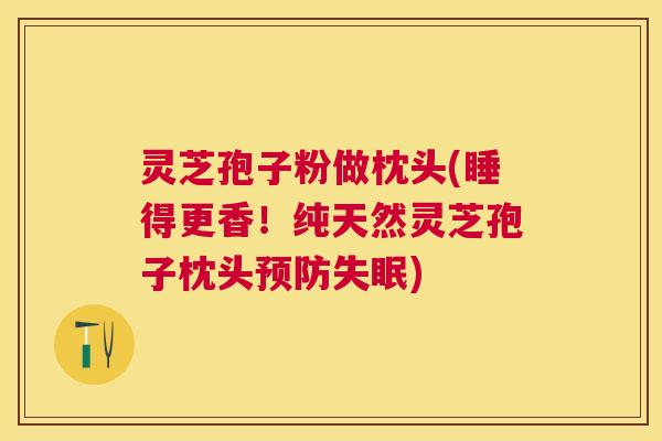 灵芝孢子粉做枕头(睡得更香！纯天然灵芝孢子枕头)