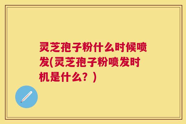 灵芝孢子粉什么时候喷发(灵芝孢子粉喷发时机是什么?) 灵芝孢子粉什么时候喷发(灵芝孢子粉喷发时机是什么?)