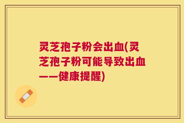 灵芝孢子粉会出(灵芝孢子粉可能导致出——健康提醒) 灵芝孢子粉会出(灵芝孢子粉可能导致出——健康提醒)