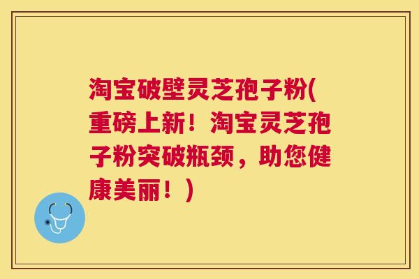 淘宝破壁灵芝孢子粉(重磅上新!淘宝灵芝孢子粉突破瓶颈,助您健康美丽!) 淘宝破壁灵芝孢子粉(重磅上新!淘宝灵芝孢子粉突破瓶颈,助您健康美丽!)