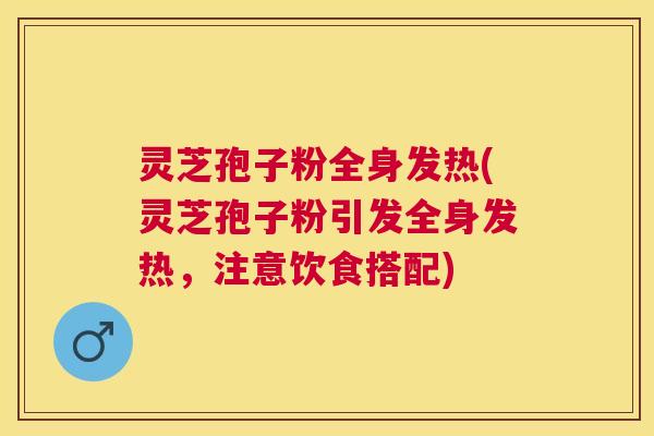 灵芝孢子粉全身发热(灵芝孢子粉引发全身发热,注意饮食搭配) 灵芝孢子粉全身发热(灵芝孢子粉引发全身发热,注意饮食搭配)