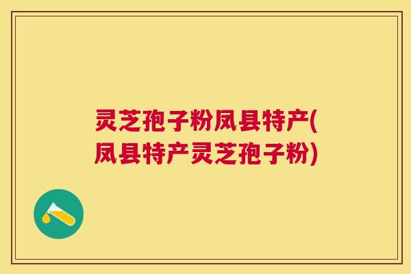 灵芝孢子粉凤县特产(凤县特产灵芝孢子粉)