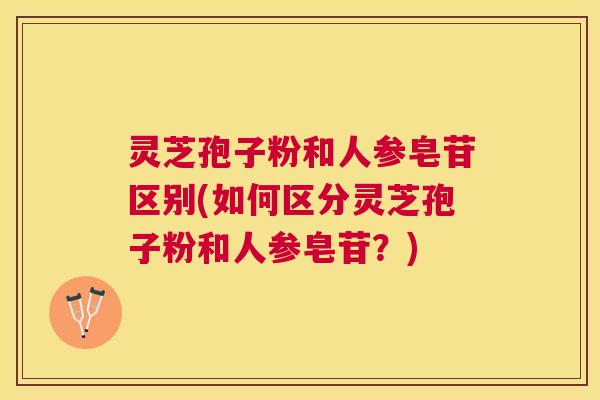 灵芝孢子粉和人参皂苷区别(如何区分灵芝孢子粉和人参皂苷?) 灵芝孢子粉和人参皂苷区别(如何区分灵芝孢子粉和人参皂苷?)
