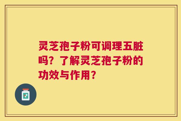 灵芝孢子粉可调理五脏吗?了解灵芝孢子粉的功效与作用? 灵芝孢子粉可调理五脏吗?了解灵芝孢子粉的功效与作用?