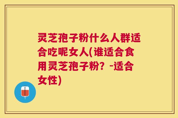 灵芝孢子粉什么人群适合吃呢女人(谁适合食用灵芝孢子粉?-适合女性) 灵芝孢子粉什么人群适合吃呢女人(谁适合食用灵芝孢子粉?-适合女性)