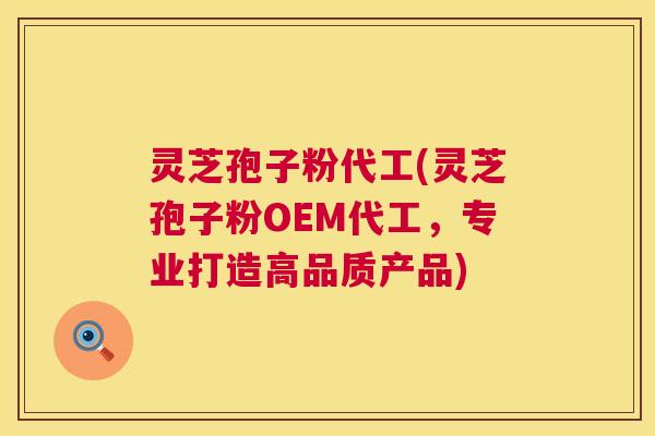 灵芝孢子粉代工(灵芝孢子粉OEM代工，专业打造高品质产品)