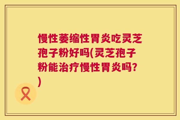 慢性萎缩性吃灵芝孢子粉好吗(灵芝孢子粉能慢性吗?) 慢性萎缩性吃灵芝孢子粉好吗(灵芝孢子粉能慢性吗?)