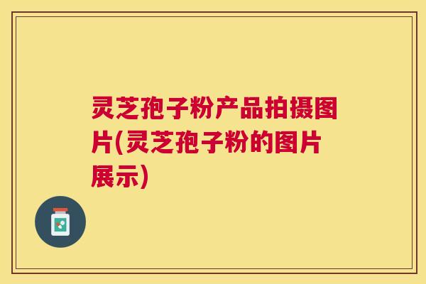 灵芝孢子粉产品拍摄图片(灵芝孢子粉的图片展示) 灵芝孢子粉产品拍摄图片(灵芝孢子粉的图片展示)