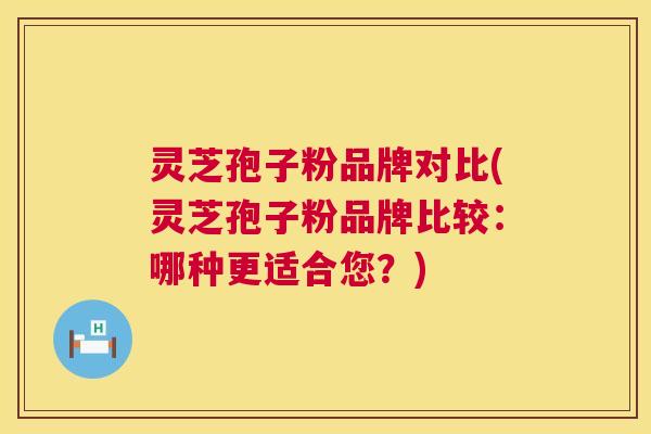 灵芝孢子粉品牌对比(灵芝孢子粉品牌比较:哪种更适合您?) 灵芝孢子粉品牌对比(灵芝孢子粉品牌比较:哪种更适合您?)