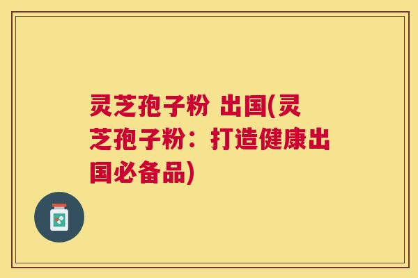 灵芝孢子粉 出国(灵芝孢子粉:打造健康出国必备品) 灵芝孢子粉 出国(灵芝孢子粉:打造健康出国必备品)