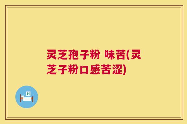 灵芝孢子粉 味苦(灵芝子粉口感苦涩) 灵芝孢子粉 味苦(灵芝子粉口感苦涩)