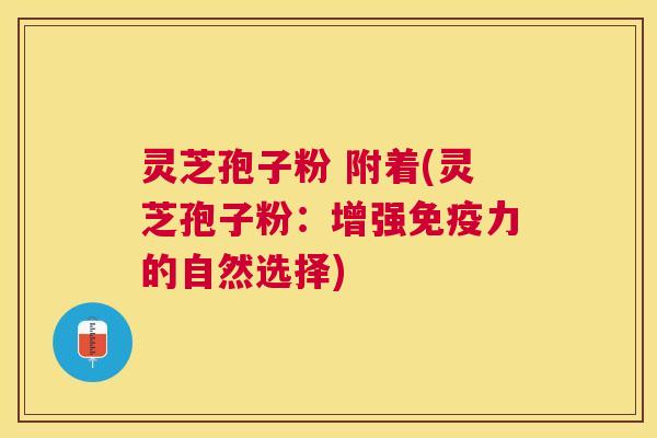 灵芝孢子粉 附着(灵芝孢子粉:增强免疫力的自然选择) 灵芝孢子粉 附着(灵芝孢子粉:增强免疫力的自然选择)
