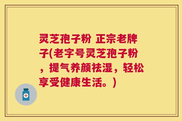 灵芝孢子粉 正宗老牌子(老字号灵芝孢子粉,提气养颜祛湿,轻松享受健康生活。) 灵芝孢子粉 正宗老牌子(老字号灵芝孢子粉,提气养颜祛湿,轻松享受健康生活。)
