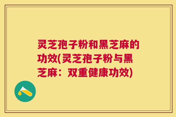 灵芝孢子粉和黑芝麻的功效(灵芝孢子粉与黑芝麻：双重健康功效)