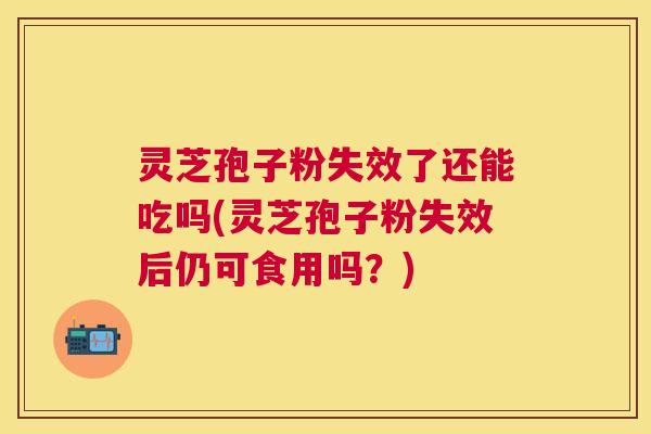 灵芝孢子粉失效了还能吃吗(灵芝孢子粉失效后仍可食用吗?) 灵芝孢子粉失效了还能吃吗(灵芝孢子粉失效后仍可食用吗?)