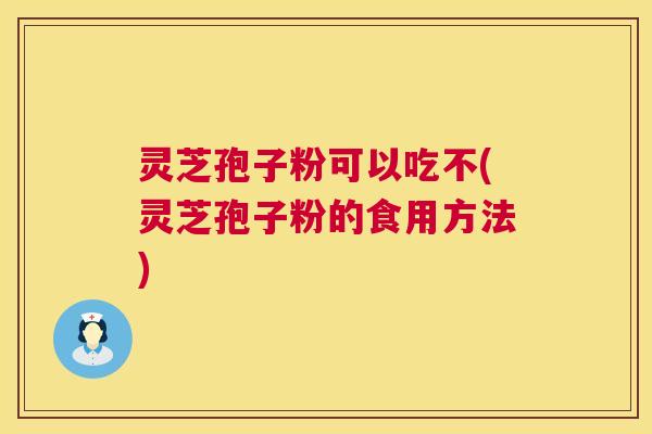 灵芝孢子粉可以吃不(灵芝孢子粉的食用方法) 灵芝孢子粉可以吃不(灵芝孢子粉的食用方法)