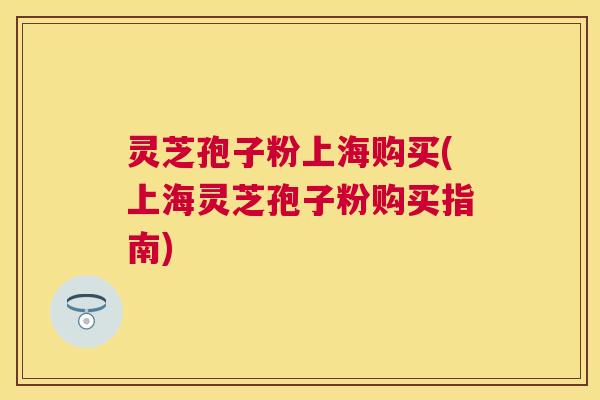 灵芝孢子粉上海购买(上海灵芝孢子粉购买指南) 灵芝孢子粉上海购买(上海灵芝孢子粉购买指南)