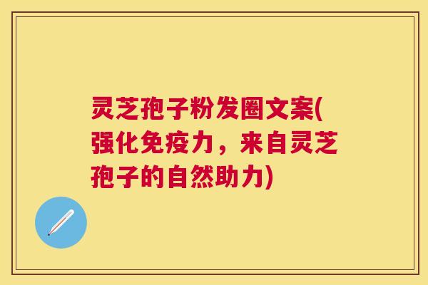 灵芝孢子粉发圈文案(强化免疫力,来自灵芝孢子的自然助力) 灵芝孢子粉发圈文案(强化免疫力,来自灵芝孢子的自然助力)