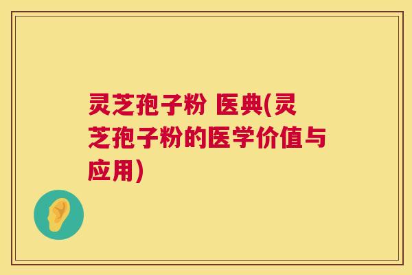 灵芝孢子粉 医典(灵芝孢子粉的医学价值与应用)