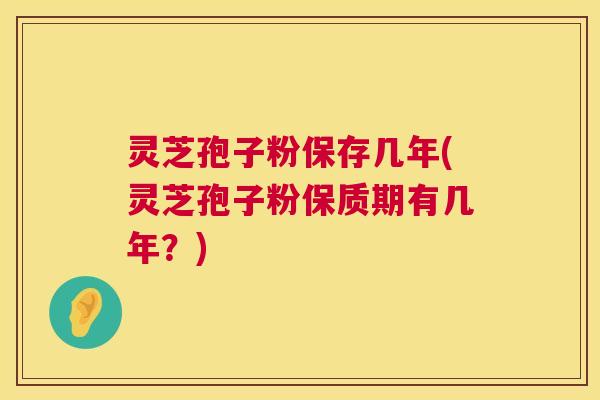 灵芝孢子粉保存几年(灵芝孢子粉保质期有几年?) 灵芝孢子粉保存几年(灵芝孢子粉保质期有几年?)