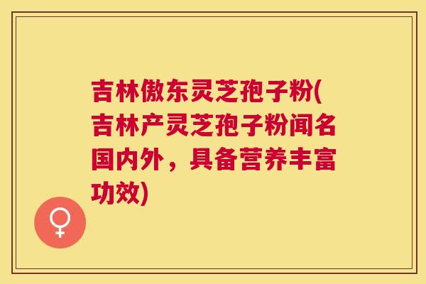 吉林傲东灵芝孢子粉(吉林产灵芝孢子粉闻名国内外,具备营养丰富功效) 吉林傲东灵芝孢子粉(吉林产灵芝孢子粉闻名国内外,具备营养丰富功效)