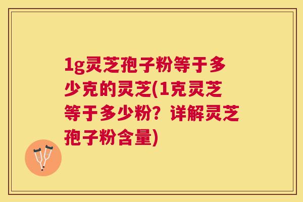 1g灵芝孢子粉等于多少克的灵芝(1克灵芝等于多少粉？详解灵芝孢子粉含量)