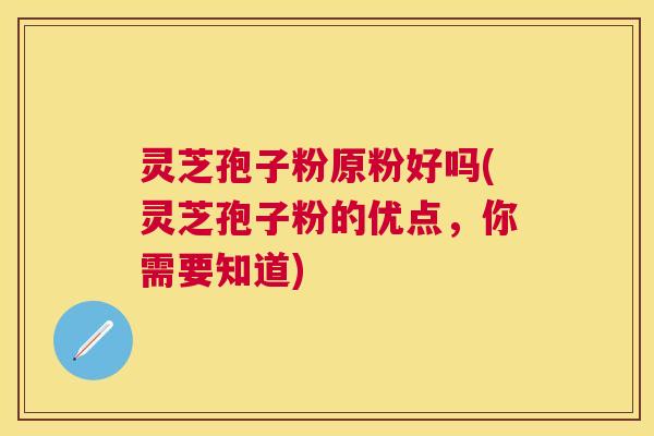 灵芝孢子粉原粉好吗(灵芝孢子粉的优点,你需要知道) 灵芝孢子粉原粉好吗(灵芝孢子粉的优点,你需要知道)