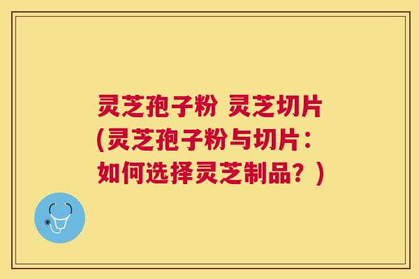 灵芝孢子粉 灵芝切片(灵芝孢子粉与切片:如何选择灵芝制品?) 灵芝孢子粉 灵芝切片(灵芝孢子粉与切片:如何选择灵芝制品?)
