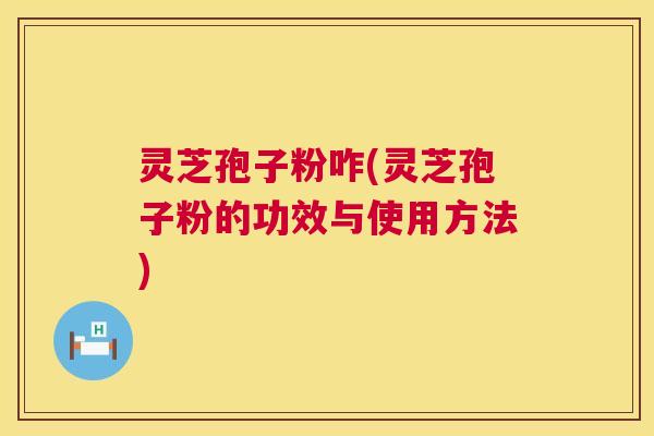 灵芝孢子粉咋(灵芝孢子粉的功效与使用方法) 灵芝孢子粉咋(灵芝孢子粉的功效与使用方法)