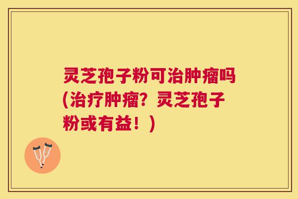 灵芝孢子粉可吗(?灵芝孢子粉或有益!) 灵芝孢子粉可吗(?灵芝孢子粉或有益!)
