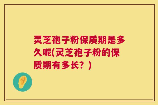 灵芝孢子粉保质期是多久呢(灵芝孢子粉的保质期有多长?) 灵芝孢子粉保质期是多久呢(灵芝孢子粉的保质期有多长?)