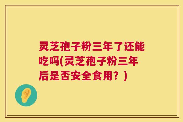 灵芝孢子粉三年了还能吃吗(灵芝孢子粉三年后是否安全食用?) 灵芝孢子粉三年了还能吃吗(灵芝孢子粉三年后是否安全食用?)