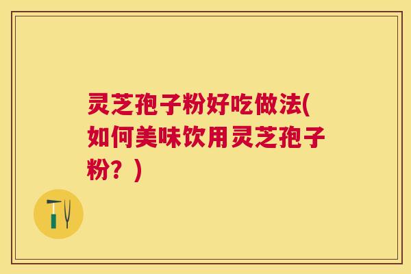 灵芝孢子粉好吃做法(如何美味饮用灵芝孢子粉?) 灵芝孢子粉好吃做法(如何美味饮用灵芝孢子粉?)