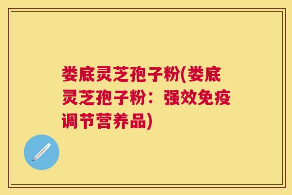 娄底灵芝孢子粉(娄底灵芝孢子粉:强效免疫调节营养品) 娄底灵芝孢子粉(娄底灵芝孢子粉:强效免疫调节营养品)