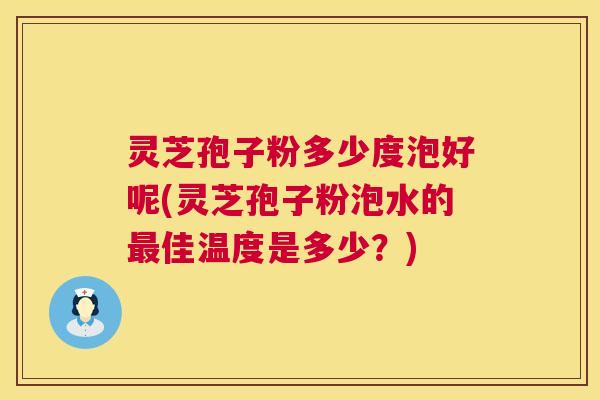 灵芝孢子粉多少度泡好呢(灵芝孢子粉泡水的佳温度是多少?) 灵芝孢子粉多少度泡好呢(灵芝孢子粉泡水的佳温度是多少?)