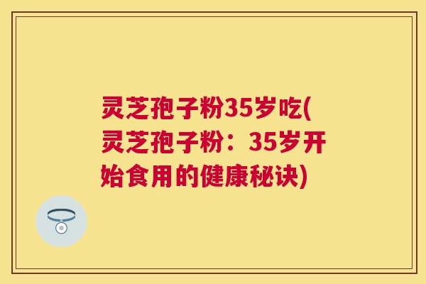 灵芝孢子粉35岁吃(灵芝孢子粉:35岁开始食用的健康秘诀) 灵芝孢子粉35岁吃(灵芝孢子粉:35岁开始食用的健康秘诀)