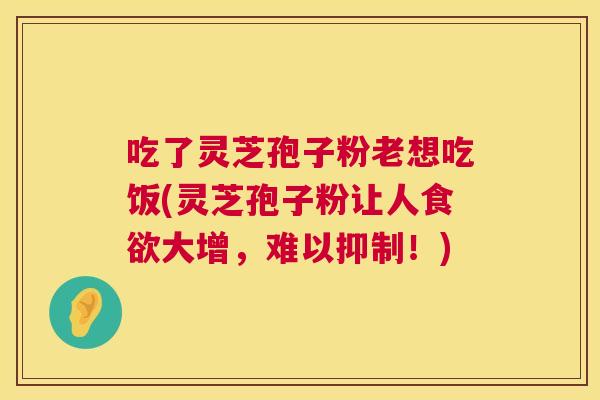 吃了灵芝孢子粉老想吃饭(灵芝孢子粉让人大增,难以抑制!) 吃了灵芝孢子粉老想吃饭(灵芝孢子粉让人大增,难以抑制!)