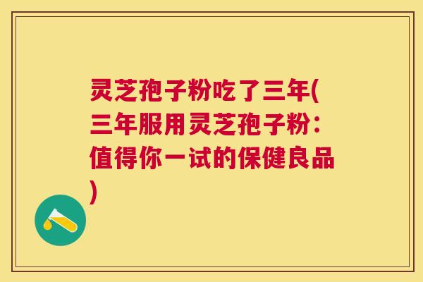 灵芝孢子粉吃了三年(三年服用灵芝孢子粉:值得你一试的保健良品) 灵芝孢子粉吃了三年(三年服用灵芝孢子粉:值得你一试的保健良品)