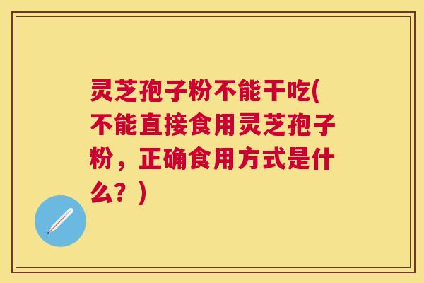 灵芝孢子粉不能干吃(不能直接食用灵芝孢子粉,正确食用方式是什么?) 灵芝孢子粉不能干吃(不能直接食用灵芝孢子粉,正确食用方式是什么?)