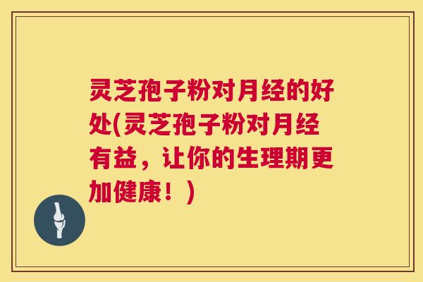 灵芝孢子粉对的好处(灵芝孢子粉对有益,让你的生理期更加健康!) 灵芝孢子粉对的好处(灵芝孢子粉对有益,让你的生理期更加健康!)