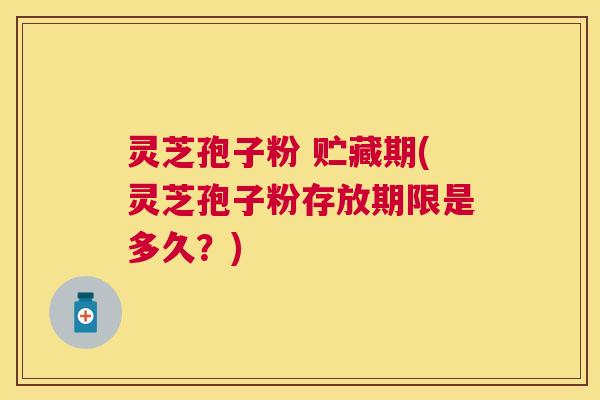 灵芝孢子粉 贮藏期(灵芝孢子粉存放期限是多久?) 灵芝孢子粉 贮藏期(灵芝孢子粉存放期限是多久?)