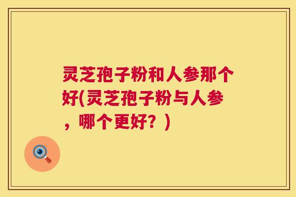 灵芝孢子粉和人参那个好(灵芝孢子粉与人参,哪个更好?) 灵芝孢子粉和人参那个好(灵芝孢子粉与人参,哪个更好?)