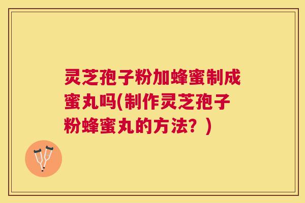 灵芝孢子粉加蜂蜜制成蜜丸吗(制作灵芝孢子粉蜂蜜丸的方法?) 灵芝孢子粉加蜂蜜制成蜜丸吗(制作灵芝孢子粉蜂蜜丸的方法?)