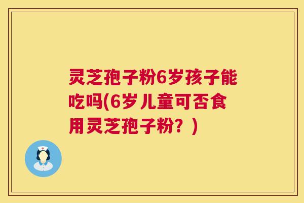 灵芝孢子粉6岁孩子能吃吗(6岁儿童可否食用灵芝孢子粉?) 灵芝孢子粉6岁孩子能吃吗(6岁儿童可否食用灵芝孢子粉?)