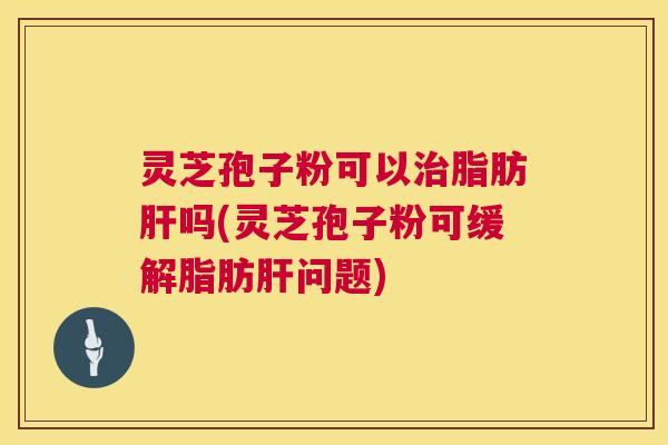 灵芝孢子粉可以脂肪吗(灵芝孢子粉可缓解脂肪问题) 灵芝孢子粉可以脂肪吗(灵芝孢子粉可缓解脂肪问题)