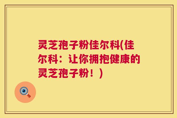灵芝孢子粉佳尔科(佳尔科:让你拥抱健康的灵芝孢子粉!) 灵芝孢子粉佳尔科(佳尔科:让你拥抱健康的灵芝孢子粉!)