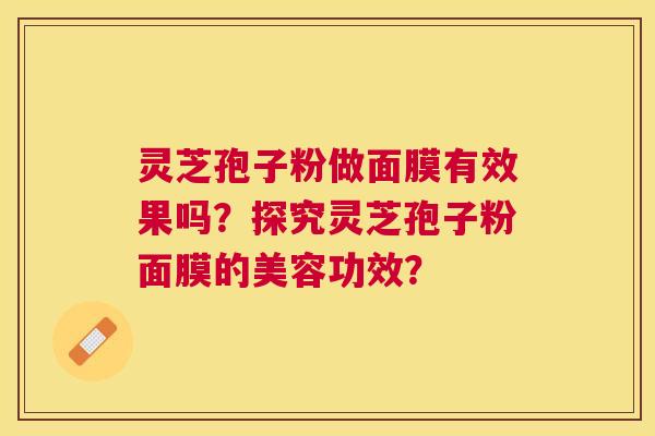 灵芝孢子粉做面膜有效果吗?探究灵芝孢子粉面膜的美容功效? 灵芝孢子粉做面膜有效果吗?探究灵芝孢子粉面膜的美容功效?