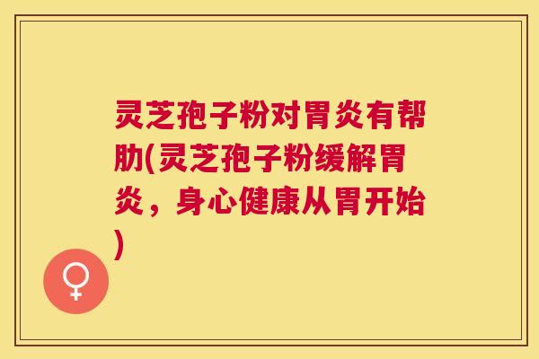 灵芝孢子粉对有帮肋(灵芝孢子粉缓解，身心健康从胃开始)