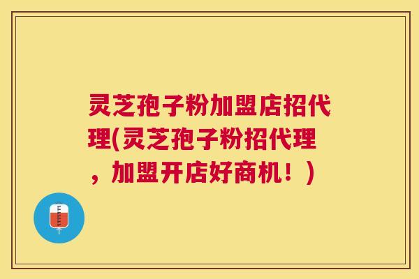 灵芝孢子粉加盟店招代理(灵芝孢子粉招代理,加盟开店好商机!) 灵芝孢子粉加盟店招代理(灵芝孢子粉招代理,加盟开店好商机!)